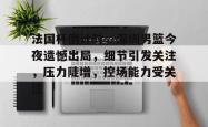 关于法国杯倒计时，深圳男篮今夜遗憾出局，细节引发关注，压力陡增，控场能力受关注的信息